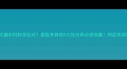 拉布拉多犬瘟如何科学应对兽医开具的5大处方单必须收藏附症状诊断全攻略
