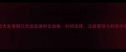 母犬发情期狂犬疫苗接种全指南时间选择注意事项与科学护理