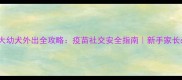 2个月大幼犬外出全攻略疫苗社交安全指南新手家长必看