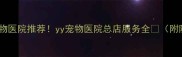 广州权威宠物医院推荐yy宠物医院总店服务全附隐藏福利
