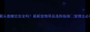 狗狗戴头套睡觉安全吗最新宠物用品选购指南宠物主必看