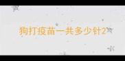 狗打疫苗一共多少针