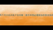 两个月大幼犬虱子全攻略新手养狗必看驱虫防复发指南