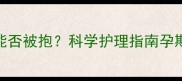 狗狗怀孕期间能否被抱科学护理指南孕期互动注意事项