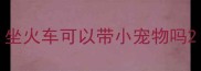 坐火车可以带小宠物吗