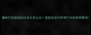 猫咪打完疫苗后吐舌头怎么办疫苗反应与异常行为的科学解读
