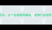 内蒙古宠物博览会全产业链展商集结宠物行业趋势与养宠新生态