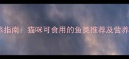 科学喂养指南猫咪可食用的鱼类推荐及营养搭配全