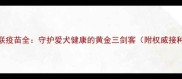 狗狗三联疫苗全守护爱犬健康的黄金三剑客附权威接种指南