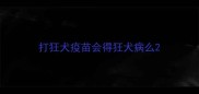 打狂犬疫苗会得狂犬病么