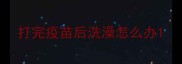 打完疫苗后洗澡怎么办