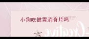 小狗吃健胃消食片吗