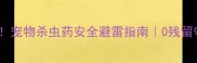 孕期养宠必看宠物杀虫药安全避雷指南0残留守护宝宝健康
