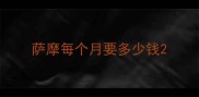 萨摩每个月要多少钱