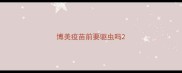 博美疫苗前要驱虫吗