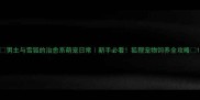 男主与雪狐的治愈系萌宠日常新手必看狐狸宠物饲养全攻略