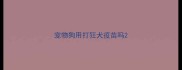 宠物狗用打狂犬疫苗吗