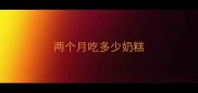 两个月吃多少奶糕