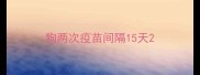 狗两次疫苗间隔15天