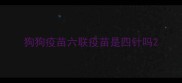 狗狗疫苗六联疫苗是四针吗