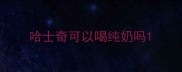 哈士奇可以喝纯奶吗