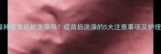 狗狗接种疫苗后能洗澡吗疫苗后洗澡的5大注意事项及护理指南