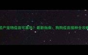 国产宠物疫苗可靠吗最新指南狗狗疫苗接种全攻略