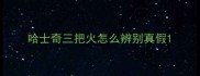 哈士奇三把火怎么辨别真假