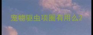 宠物驱虫项圈有用么