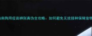 权威指南狗用疫苗辨别真伪全攻略如何避免无效接种保障宠物健康