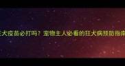 狂犬疫苗必打吗宠物主人必看的狂犬病预防指南