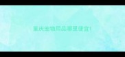 重庆宠物用品哪里便宜