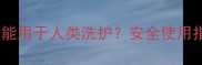 宠物专用香波能不能用于人类洗护安全使用指南与注意事项全