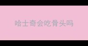 哈士奇会吃骨头吗