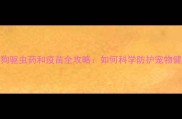 拜耳狗驱虫药和疫苗全攻略如何科学防护宠物健康