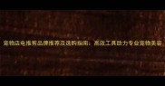 宠物店电推剪品牌推荐及选购指南高效工具助力专业宠物美容