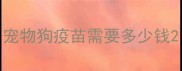 宠物狗疫苗需要多少钱