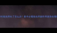 猫咪吃驱虫药吐了怎么办新手必看驱虫药副作用紧急处理指南