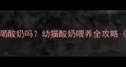 1个月大的猫咪能喝酸奶吗幼猫酸奶喂养全攻略附正确饮用方法