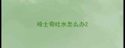 哈士奇吐水怎么办
