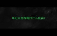 年纪大的狗狗打什么疫苗