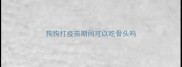 狗狗打疫苗期间可以吃骨头吗