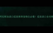阿拉斯加进口疫苗推荐宠物主必看疫苗进口全攻略