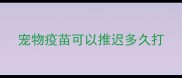 宠物疫苗可以推迟多久打