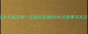 狗狗打疫苗后多久能洗澡疫苗后洗澡的5大注意事项及正确护理指南
