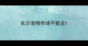 长沙宠物市场不能去