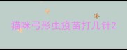 猫咪弓形虫疫苗打几针