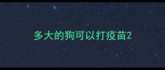 多大的狗可以打疫苗