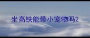 坐高铁能带小宠物吗
