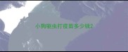小狗驱虫打疫苗多少钱